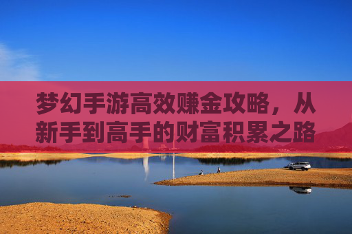 梦幻手游高效赚金攻略,从新手到高手的财富积累之路 梦幻手游高效赚金攻略,从新手到高手的财富积累之路