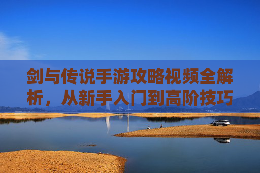 剑与传说手游攻略视频全解析,从新手入门到高阶技巧,轻松征服奇幻大陆 剑与传说手游攻略视频全解析,从新手入门到高阶技巧,轻松征服奇幻大陆