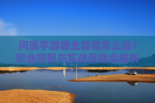 问道手游霸业套装怎么选?职业搭配与实战策略全解析 问道手游霸业套装怎么选?职业搭配与实战策略全解析