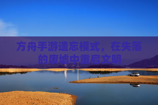 方舟手游遗忘模式,在失落的废墟中重启文明 方舟手游遗忘模式,在失落的废墟中重启文明
