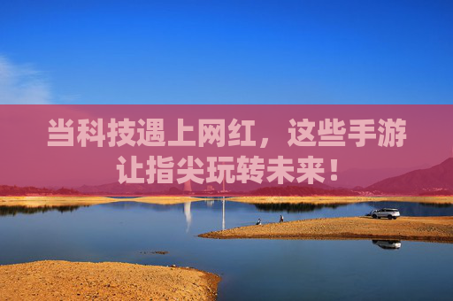 当科技遇上网红,这些手游让指尖玩转未来! 当科技遇上网红,这些手游让指尖玩转未来!
