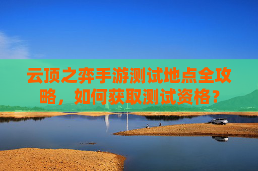 云顶之弈手游测试地点全攻略，如何获取测试资格？