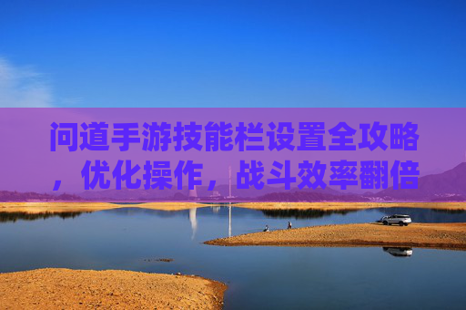 问道手游技能栏设置全攻略，优化操作，战斗效率翻倍
