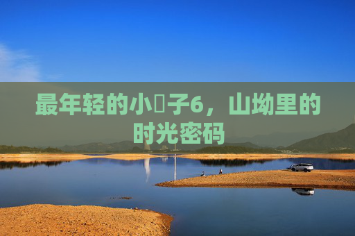 最年轻的小䧅子6,山坳里的时光密码 最年轻的小䧅子6,山坳里的时光密码