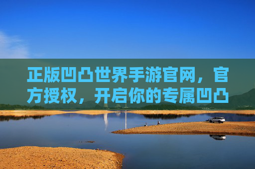 正版凹凸世界手游官网,官方授权,开启你的专属凹凸冒险之旅 正版凹凸世界手游官网,官方授权,开启你的专属凹凸冒险之旅