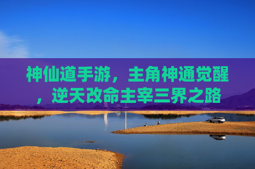 神仙道手游,主角神通觉醒,逆天改命主宰三界之路 神仙道手游,主角神通觉醒,逆天改命主宰三界之路