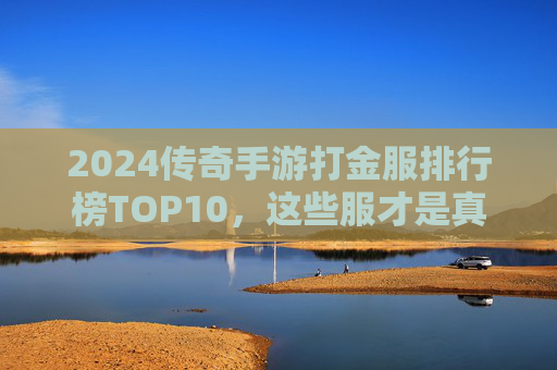 2024传奇手游打金服排行榜TOP10,这些服才是真·提款机! 2024传奇手游打金服排行榜TOP10,这些服才是真·提款机!