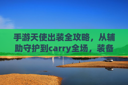 手游天使出装全攻略,从辅助守护到carry全场,装备选择看这里 手游天使出装全攻略,从辅助守护到carry全场,装备选择看这里