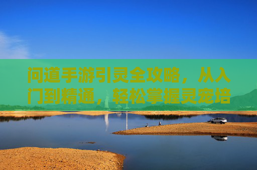 问道手游引灵全攻略,从入门到精通,轻松掌握灵宠培养第一步 问道手游引灵全攻略,从入门到精通,轻松掌握灵宠培养第一步