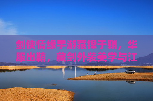 剑侠情缘手游藏锋于鞘，华服出鞘，藏剑外装美学与江湖情韵