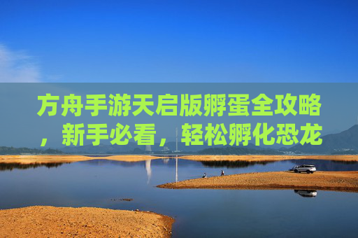 方舟手游天启版孵蛋全攻略,新手必看,轻松孵化恐龙伙伴 方舟手游天启版孵蛋全攻略,新手必看,轻松孵化恐龙伙伴