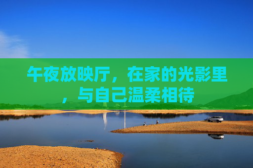 午夜放映厅,在家的光影里,与自己温柔相待 午夜放映厅,在家的光影里,与自己温柔相待