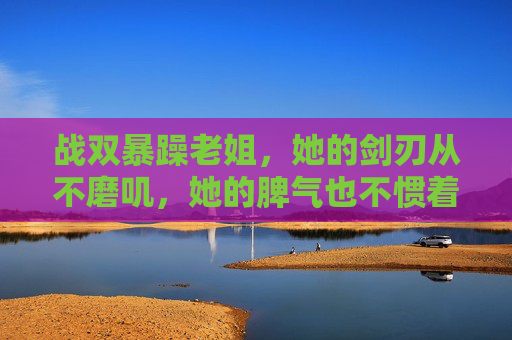 战双暴躁老姐,她的剑刃从不磨叽,她的脾气也不惯着 战双暴躁老姐,她的剑刃从不磨叽,她的脾气也不惯着