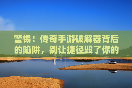 警惕!传奇手游破解器背后的陷阱,别让捷径毁了你的游戏和钱包 警惕!传奇手游破解器背后的陷阱,别让捷径毁了你的游戏和钱包