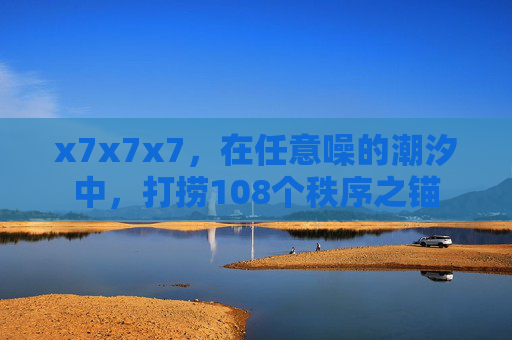 x7x7x7，在任意噪的潮汐中，打捞108个秩序之锚