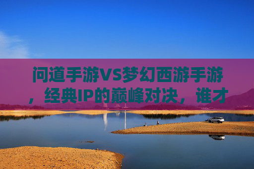 问道手游VS梦幻西游手游,经典IP的巅峰对决,谁才是你的菜? 问道手游VS梦幻西游手游,经典IP的巅峰对决,谁才是你的菜?
