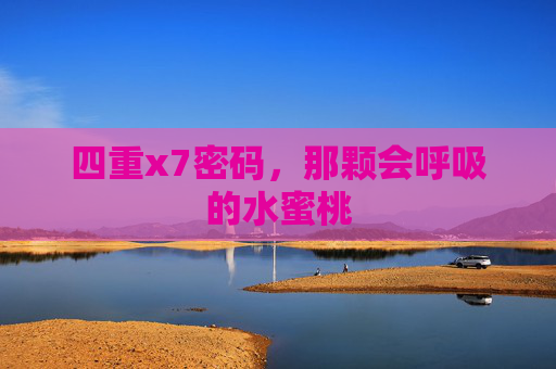 四重x7密码，那颗会呼吸的水蜜桃