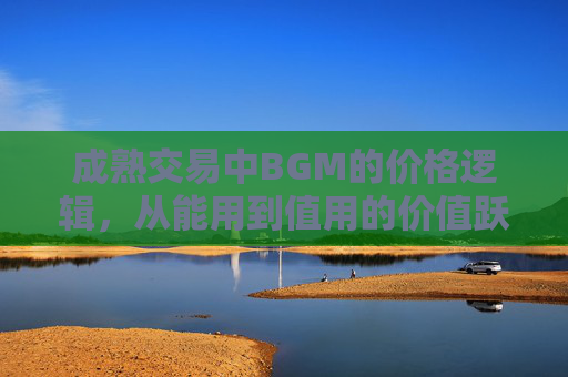 成熟交易中BGM的价格逻辑,从能用到值用的价值跃迁 成熟交易中BGM的价格逻辑,从能用到值用的价值跃迁