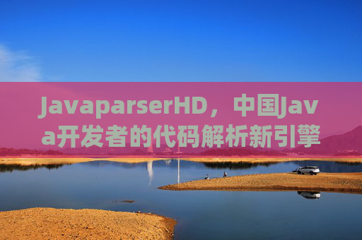 JavaparserHD,中国Java开发者的代码解析新引擎 JavaparserHD,中国Java开发者的代码解析新引擎