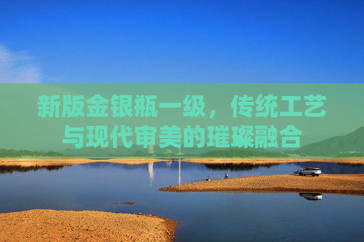 新版金银瓶一级，传统工艺与现代审美的璀璨融合