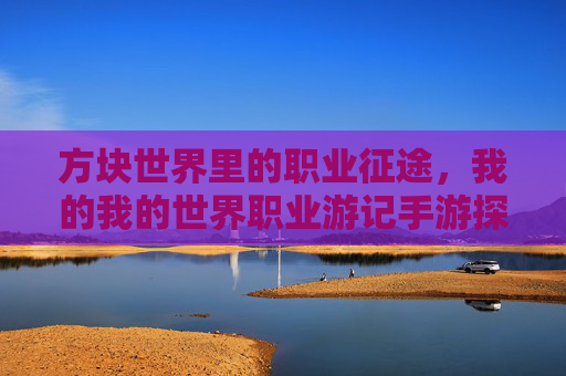 方块世界里的职业征途,我的我的世界职业游记手游探索日志 方块世界里的职业征途,我的我的世界职业游记手游探索日志