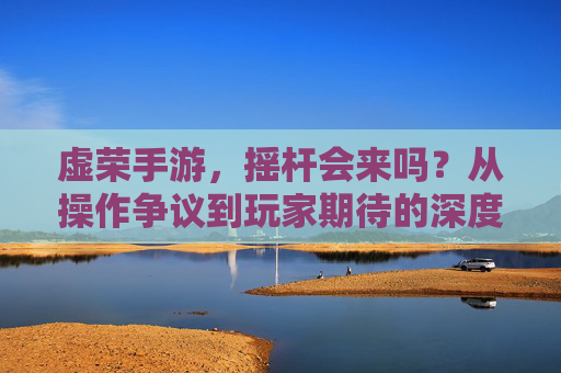 虚荣手游,摇杆会来吗?从操作争议到玩家期待的深度解析 虚荣手游,摇杆会来吗?从操作争议到玩家期待的深度解析