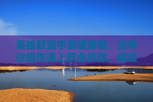 英雄联盟手游逮捕谁,当争议操作遇上职业铁律,谁该为失利买单? 英雄联盟手游逮捕谁,当争议操作遇上职业铁律,谁该为失利买单?