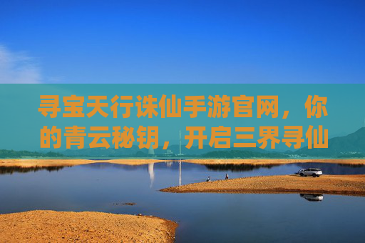 寻宝天行诛仙手游官网,你的青云秘钥,开启三界寻仙之旅 寻宝天行诛仙手游官网,你的青云秘钥,开启三界寻仙之旅