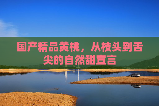 国产精品黄桃，从枝头到舌尖的自然甜宣言