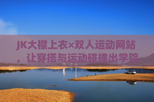 JK大襟上衣×双人运动网站，让穿搭与运动碰撞出学院风活力