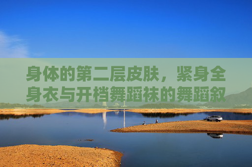 身体的第二层皮肤,紧身全身衣与开档舞蹈袜的舞蹈叙事 身体的第二层皮肤,紧身全身衣与开档舞蹈袜的舞蹈叙事