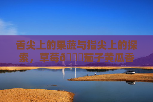 舌尖上的果蔬与指尖上的探索,草莓🍓茄子黄瓜香蕉网址大全 舌尖上的果蔬与指尖上的探索,草莓🍓茄子黄瓜香蕉网址大全