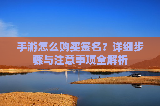 手游怎么购买签名?详细步骤与注意事项全解析 手游怎么购买签名?详细步骤与注意事项全解析
