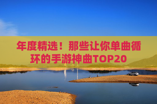 年度精选!那些让你单曲循环的手游神曲TOP20 年度精选!那些让你单曲循环的手游神曲TOP20