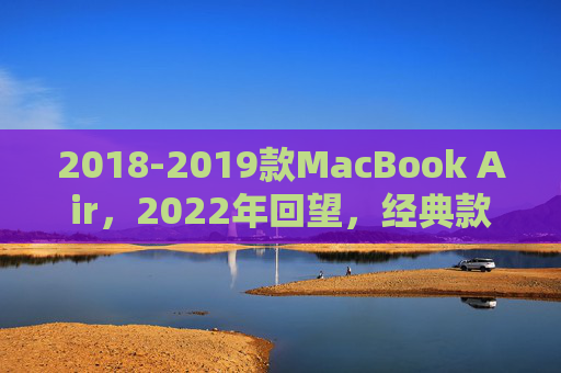2018-2019款MacBook Air,2022年回望,经典款是否依然能打? 2018-2019款MacBook Air,2022年回望,经典款是否依然能打?