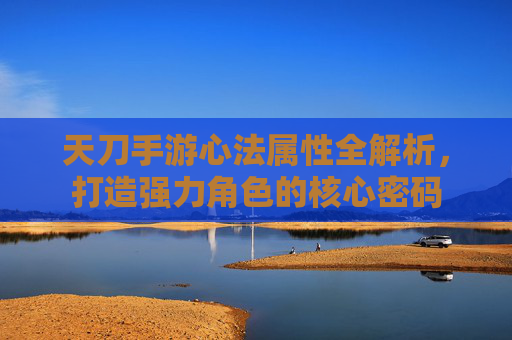 天刀手游心法属性全解析,打造强力角色的核心密码 天刀手游心法属性全解析,打造强力角色的核心密码
