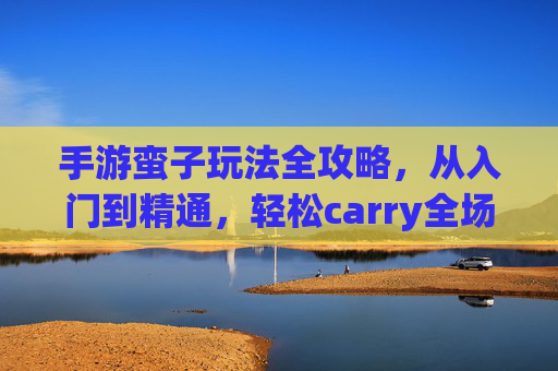 手游蛮子玩法全攻略,从入门到精通,轻松carry全场 手游蛮子玩法全攻略,从入门到精通,轻松carry全场