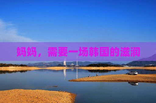妈妈,需要一场韩国的滋润 妈妈,需要一场韩国的滋润