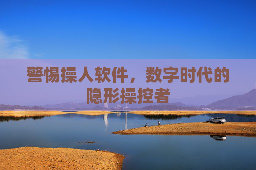 警惕操人软件,数字时代的隐形操控者 警惕操人软件,数字时代的隐形操控者