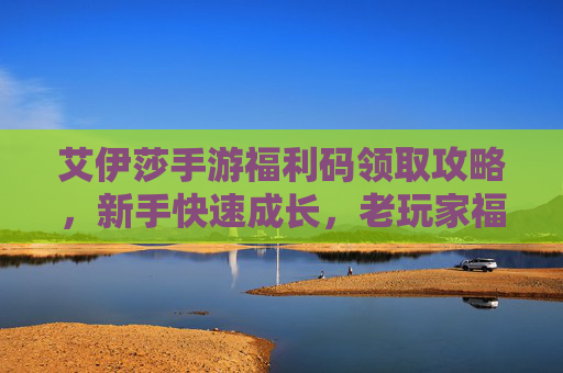艾伊莎手游福利码领取攻略，新手快速成长，老玩家福利全解锁！