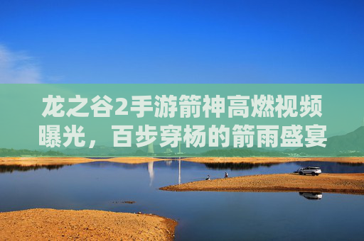 龙之谷2手游箭神高燃视频曝光,百步穿杨的箭雨盛宴,点燃你的战斗激情! 龙之谷2手游箭神高燃视频曝光,百步穿杨的箭雨盛宴,点燃你的战斗激情!