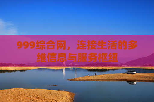 999综合网,连接生活的多维信息与服务枢纽 999综合网,连接生活的多维信息与服务枢纽