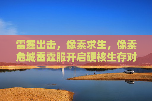 雷霆出击,像素求生,像素危城雷霆服开启硬核生存对决! 雷霆出击,像素求生,像素危城雷霆服开启硬核生存对决!