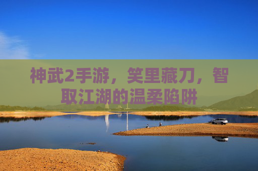 神武2手游,笑里藏刀,智取江湖的温柔陷阱 神武2手游,笑里藏刀,智取江湖的温柔陷阱