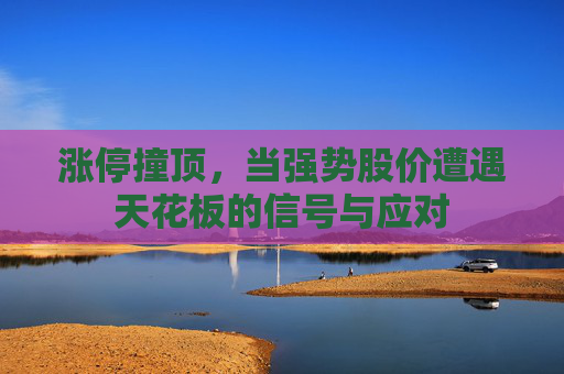 涨停撞顶,当强势股价遭遇天花板的信号与应对 涨停撞顶,当强势股价遭遇天花板的信号与应对