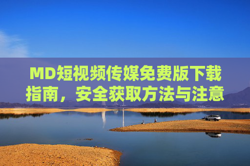 MD短视频传媒免费版下载指南,安全获取方法与注意事项 MD短视频传媒免费版下载指南,安全获取方法与注意事项