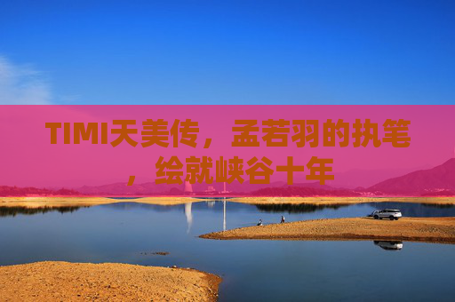 TIMI天美传,孟若羽的执笔,绘就峡谷十年 TIMI天美传,孟若羽的执笔,绘就峡谷十年