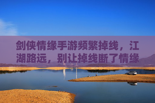 剑侠情缘手游频繁掉线,江湖路远,别让掉线断了情缘! 剑侠情缘手游频繁掉线,江湖路远,别让掉线断了情缘!