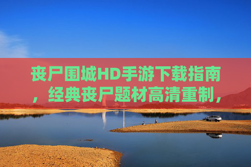 丧尸围城HD手游下载指南,经典丧尸题材高清重制,末日生存体验再升级! 丧尸围城HD手游下载指南,经典丧尸题材高清重制,末日生存体验再升级!