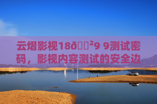 云熠影视18🈲9 9测试密码,影视内容测试的安全边界与规范探索 云熠影视18🈲9 9测试密码,影视内容测试的安全边界与规范探索